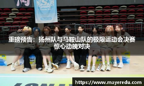 重磅预告：扬州队与马鞍山队的极限运动会决赛惊心动魄对决