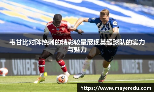 韦甘比对阵热刺的精彩较量展现英超球队的实力与魅力